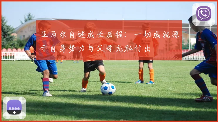 亚马尔自述成长历程：一切成就源于自身努力与父母无私付出