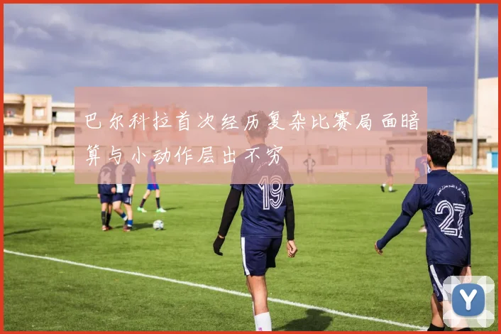 巴尔科拉首次经历复杂比赛局面暗算与小动作层出不穷