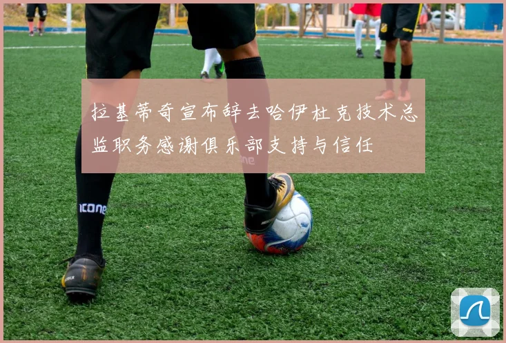 拉基蒂奇宣布辞去哈伊杜克技术总监职务感谢俱乐部支持与信任