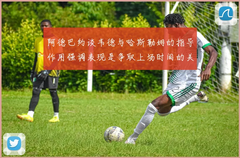 阿德巴约谈韦德与哈斯勒姆的指导作用强调表现是争取上场时间的关键