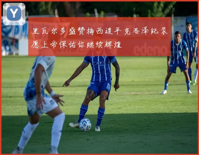 里瓦尔多盛赞梅西追平克洛泽纪录愿上帝保佑你继续辉煌