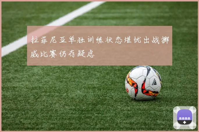 拉菲尼亚单独训练状态堪忧出战挪威比赛仍存疑虑