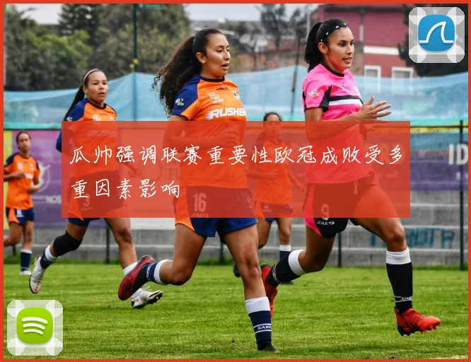 瓜帅强调联赛重要性欧冠成败受多重因素影响