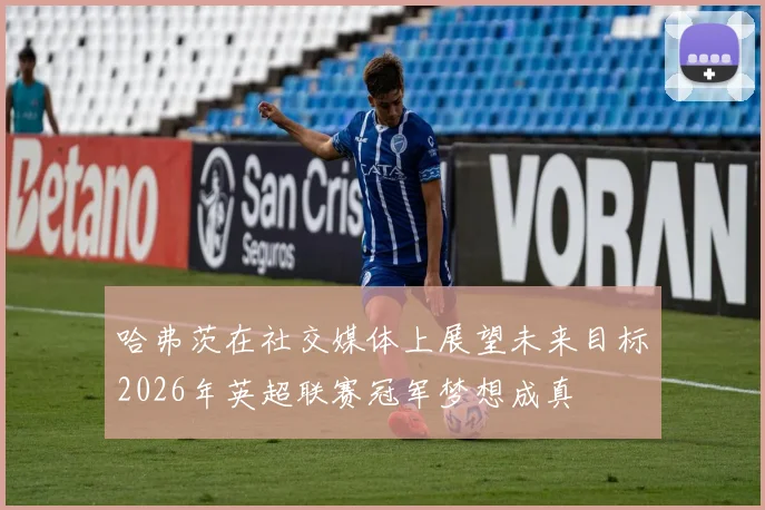 哈弗茨在社交媒体上展望未来目标2026年英超联赛冠军梦想成真