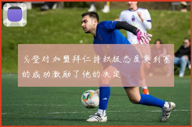 戈登对加盟拜仁持积极态度奥利塞的成功激励了他的决定