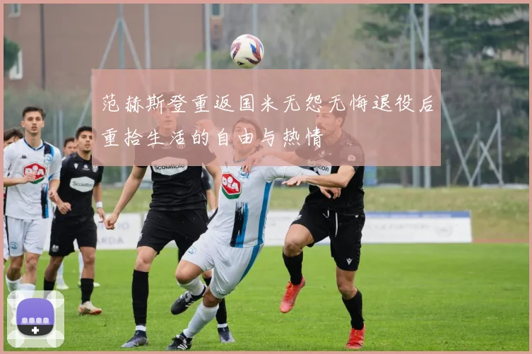 范赫斯登重返国米无怨无悔退役后重拾生活的自由与热情