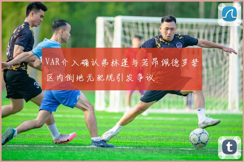 VAR介入确认弗林蓬与若昂佩德罗禁区内倒地无犯规引发争议