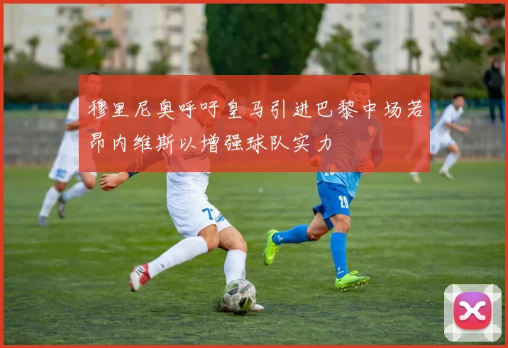穆里尼奥呼吁皇马引进巴黎中场若昂内维斯以增强球队实力