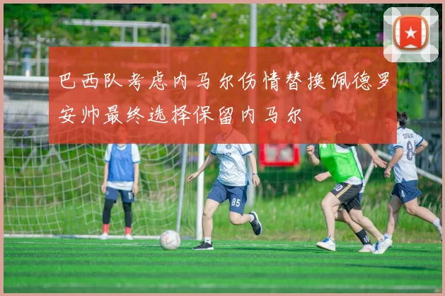 巴西队考虑内马尔伤情替换佩德罗安帅最终选择保留内马尔