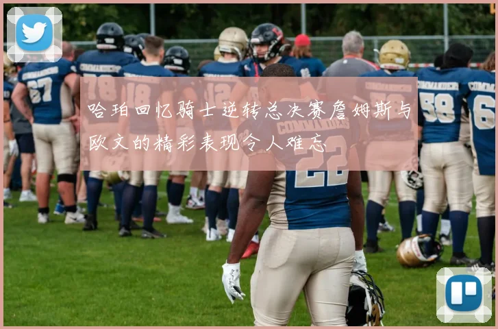 哈珀回忆骑士逆转总决赛詹姆斯与欧文的精彩表现令人难忘