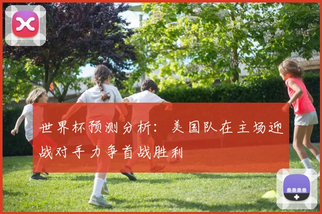 世界杯预测分析：美国队在主场迎战对手力争首战胜利