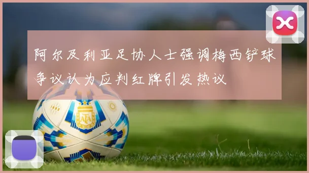 阿尔及利亚足协人士强调梅西铲球争议认为应判红牌引发热议