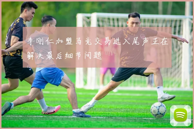 李刚仁加盟马竞交易进入尾声正在解决最后细节问题