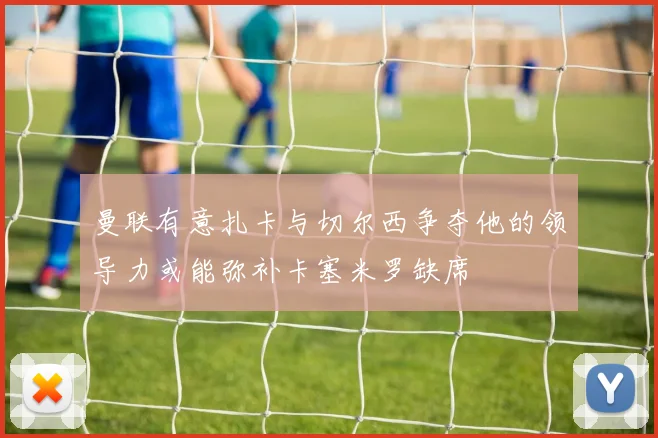 曼联有意扎卡与切尔西争夺他的领导力或能弥补卡塞米罗缺席