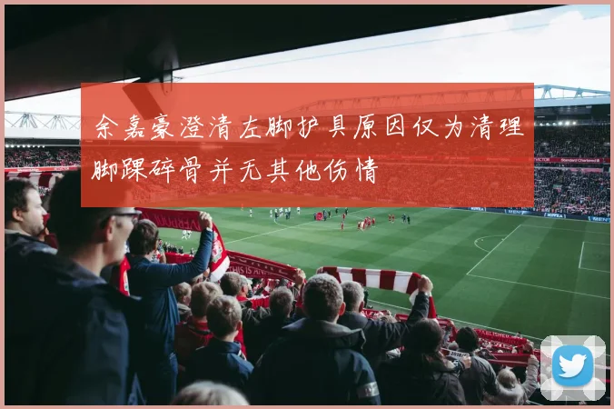 余嘉豪澄清左脚护具原因仅为清理脚踝碎骨并无其他伤情