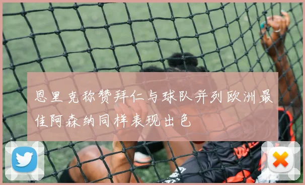 恩里克称赞拜仁与球队并列欧洲最佳阿森纳同样表现出色