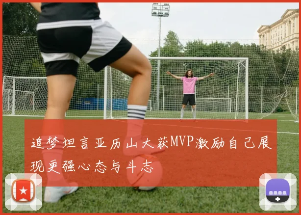 追梦坦言亚历山大获MVP激励自己展现更强心态与斗志