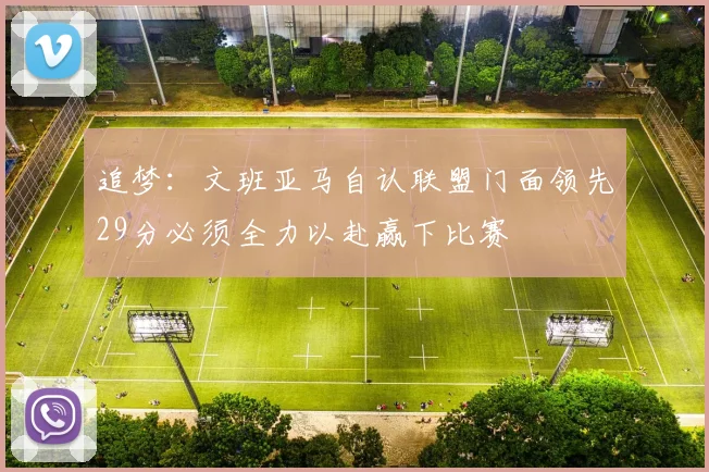 追梦：文班亚马自认联盟门面领先29分必须全力以赴赢下比赛