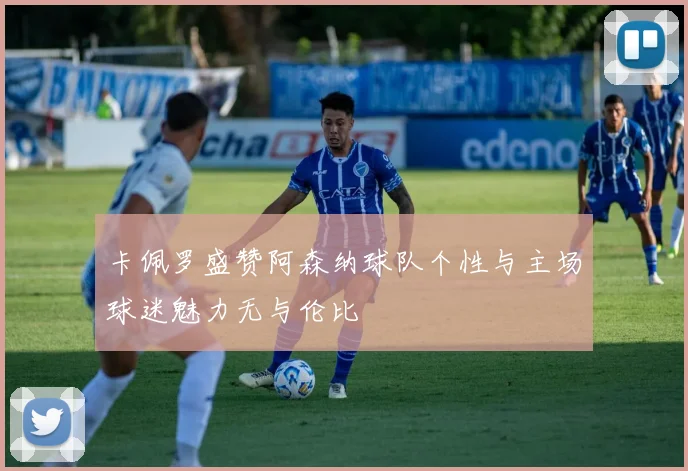 卡佩罗盛赞阿森纳球队个性与主场球迷魅力无与伦比