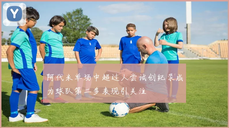 阿代米单场中超过人尝试创纪录成为球队第二多表现引关注