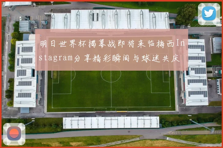 明日世界杯揭幕战即将来临梅西Instagram分享精彩瞬间与球迷共庆