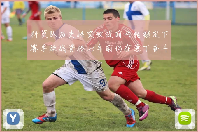 科莫队历史性突破提前两轮锁定下赛季欧战资格七年前仍在意丁奋斗