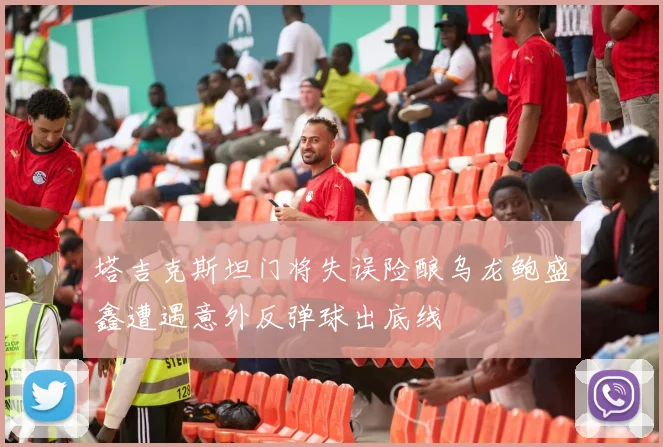 塔吉克斯坦门将失误险酿乌龙鲍盛鑫遭遇意外反弹球出底线