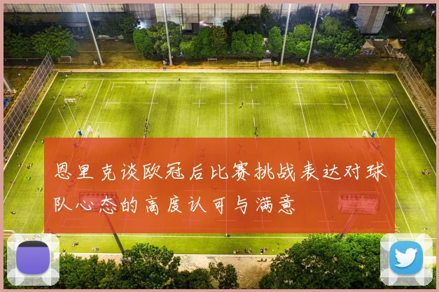 恩里克谈欧冠后比赛挑战表达对球队心态的高度认可与满意