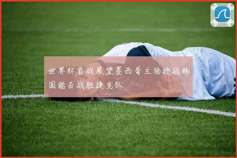 世界杯首战展望墨西哥主场迎战韩国能否战胜捷克队