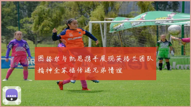 图赫尔与凯恩携手展现英格兰团队精神全家福传递兄弟情谊