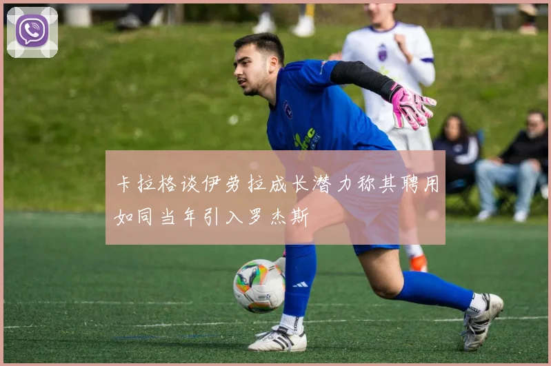 卡拉格谈伊劳拉成长潜力称其聘用如同当年引入罗杰斯