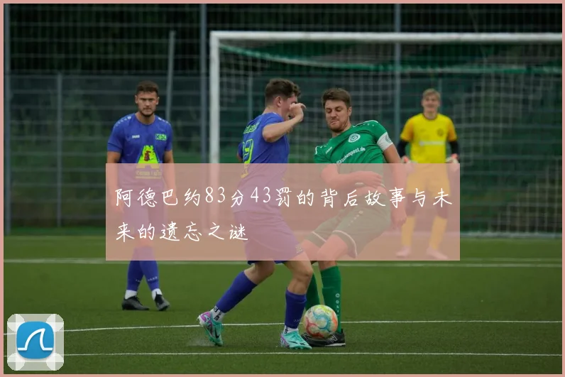 阿德巴约83分43罚的背后故事与未来的遗忘之谜
